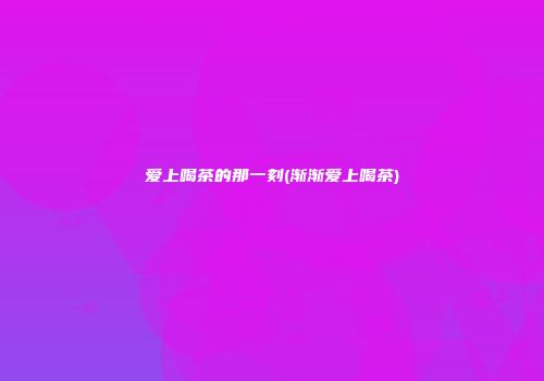 爱上喝茶的那一刻(渐渐爱上喝茶)