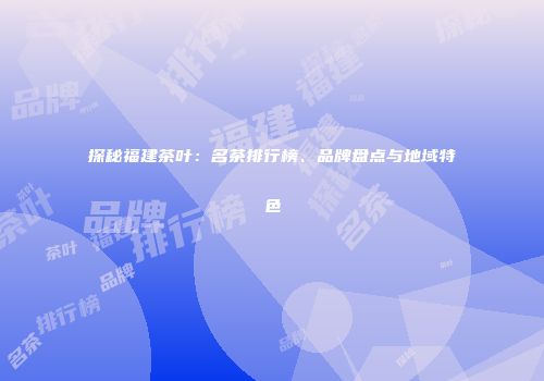 探秘福建茶叶：名茶排行榜、品牌盘点与地域特色
