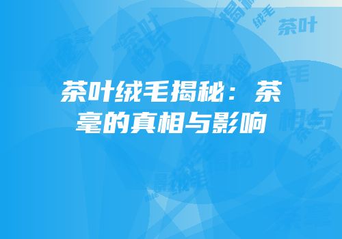 茶叶绒毛揭秘：茶毫的真相与影响