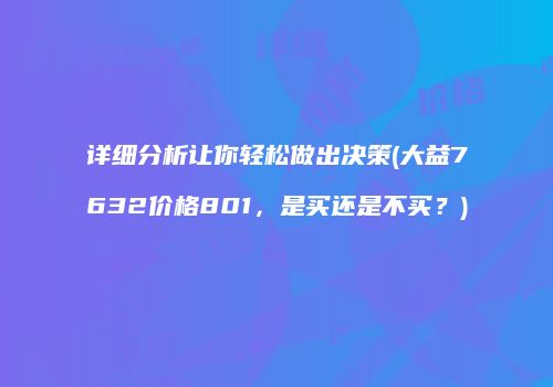 详细分析让你轻松做出决策(大益7632价格801，是买还是不买？)