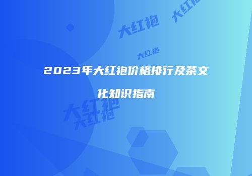 2023年大红袍价格排行及茶文化知识指南
