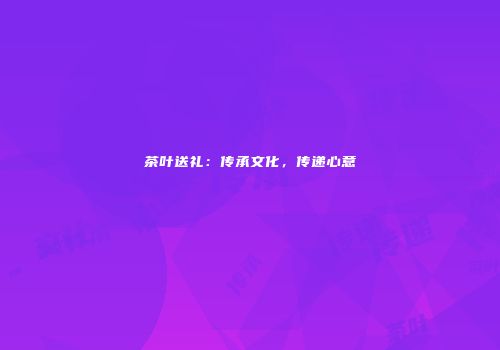 茶叶送礼：传承文化，传递心意