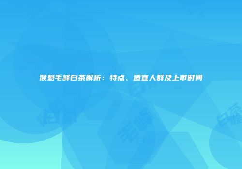 猴魁毛峰白茶解析：特点、适宜人群及上市时间
