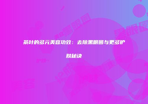 茶叶的多元美容功效：去除黑眼圈与更多护肤秘诀