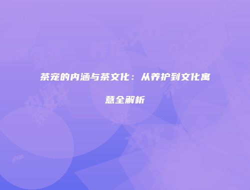 茶宠的内涵与茶文化：从养护到文化寓意全解析