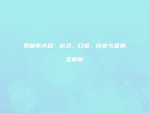 揭秘紫大益：款式、口感、历史与鉴别全解析