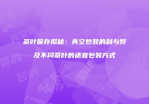 茶叶保存揭秘：真空包装的利与弊及不同茶叶的适宜包装方式