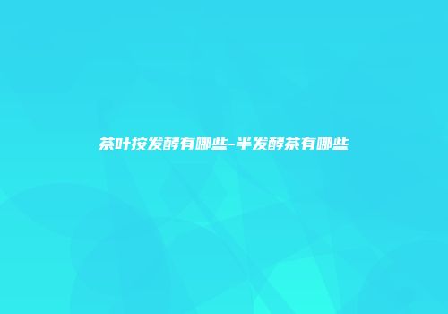 茶叶按发酵有哪些-半发酵茶有哪些
