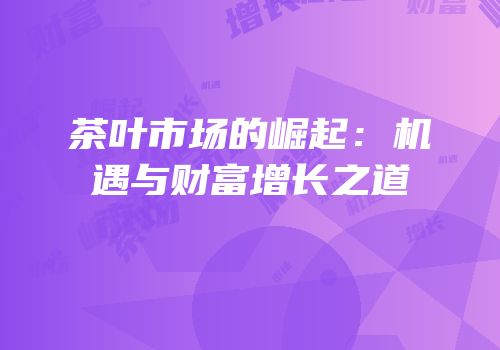 茶叶市场的崛起：机遇与财富增长之道