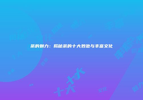 茶的魅力：揭秘茶的十大妙处与丰富文化