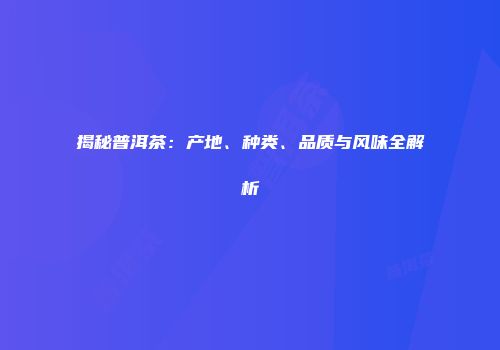 揭秘普洱茶：产地、种类、品质与风味全解析
