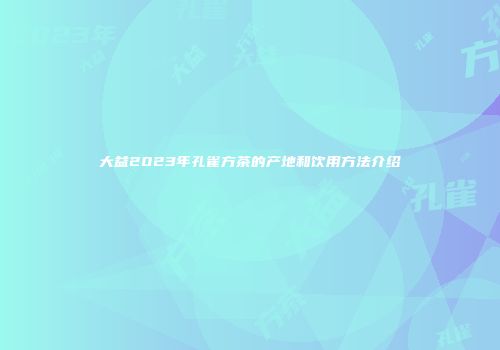 大益2023年孔雀方茶的产地和饮用方法介绍