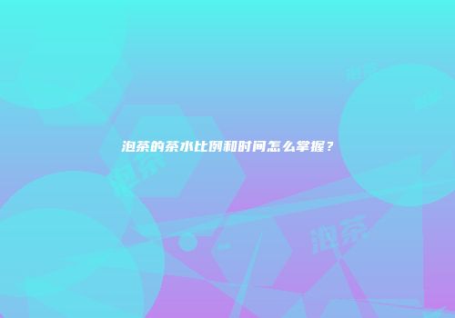 泡茶的茶水比例和时间怎么掌握？