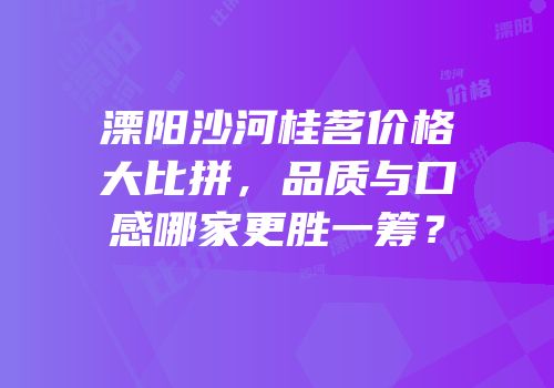 溧阳沙河桂茗价格大比拼，品质与口感哪家更胜一筹？