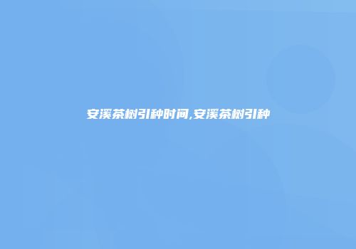 安溪茶树引种时间,安溪茶树引种