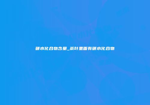 碳水化合物含量_茶叶里面有碳水化合物