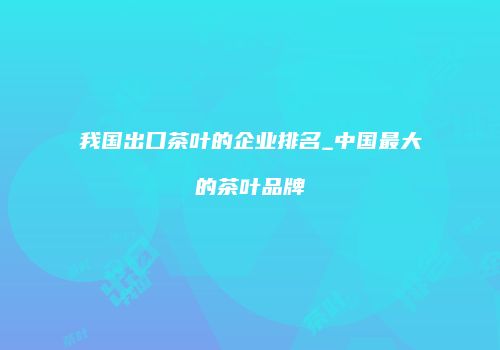 我国出口茶叶的企业排名_中国最大的茶叶品牌