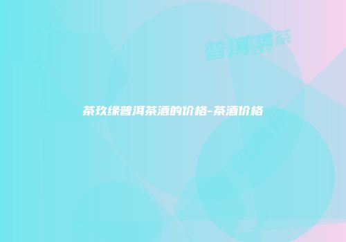 茶玖缘普洱茶酒的价格-茶酒价格
