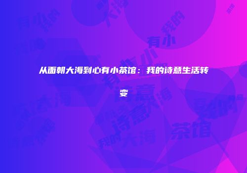 从面朝大海到心有小茶馆：我的诗意生活转变