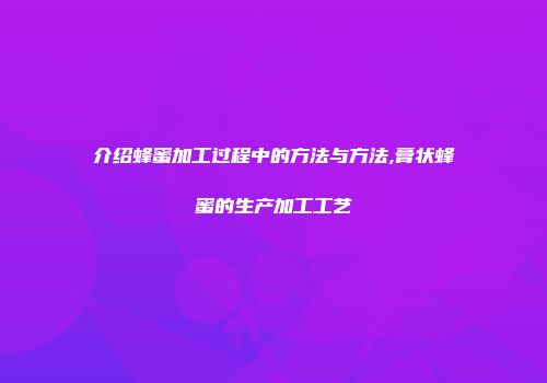 介绍蜂蜜加工过程中的方法与方法,膏状蜂蜜的生产加工工艺
