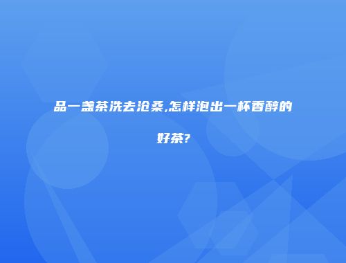 品一盏茶洗去沧桑,怎样泡出一杯香醇的好茶?