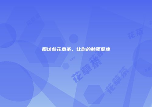 喝这些花草茶，让你的肺更健康