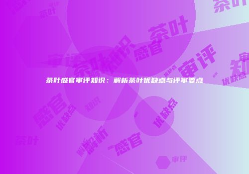 茶叶感官审评知识：解析茶叶优缺点与评审要点