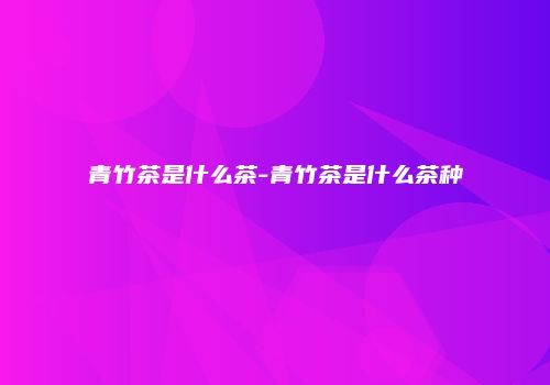 青竹茶是什么茶-青竹茶是什么茶种