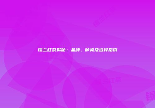 锡兰红茶揭秘：品牌、种类及选择指南