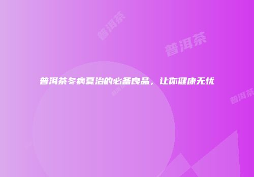 普洱茶冬病夏治的必备良品，让你健康无忧