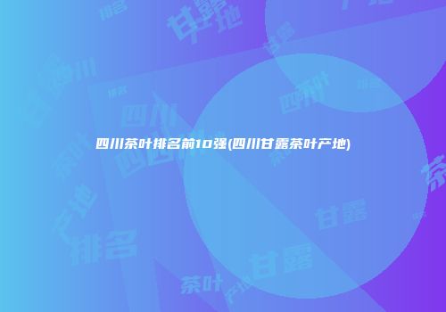 四川茶叶排名前10强(四川甘露茶叶产地)
