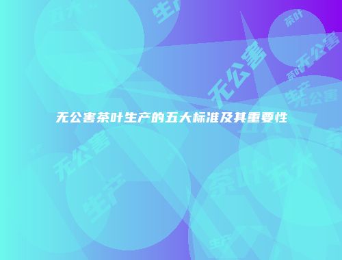 无公害茶叶生产的五大标准及其重要性
