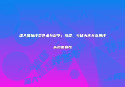 深入解析评茶艺术与科学：流程、考试内容与高级评茶员重要性
