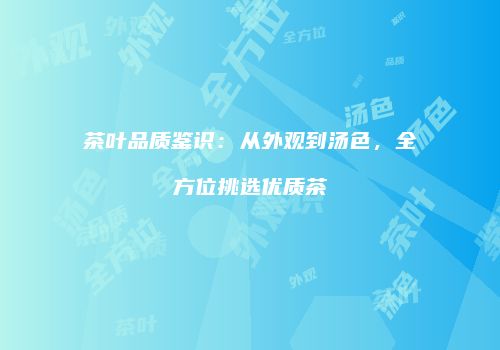 茶叶品质鉴识：从外观到汤色，全方位挑选优质茶