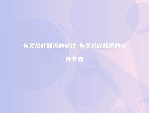 有关茶叶知识的软件-有关茶叶知识的软件下载