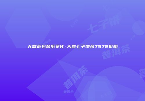 大益茶包装纸变化-大益七子饼茶7572价格