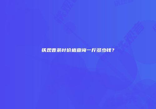 铁观音茶叶价格查询一斤多少钱？