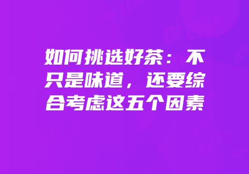 如何挑选好茶：不只是味道，还要综合考虑这五个因素