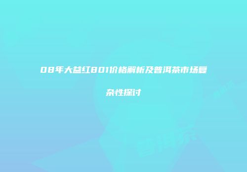 08年大益红801价格解析及普洱茶市场复杂性探讨