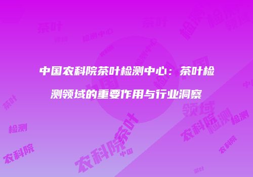 中国农科院茶叶检测中心：茶叶检测领域的重要作用与行业洞察