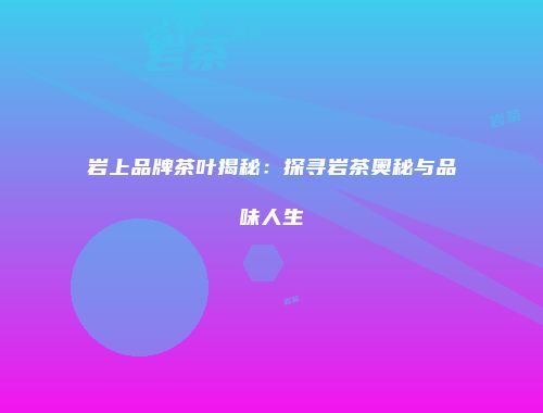 岩上品牌茶叶揭秘：探寻岩茶奥秘与品味人生