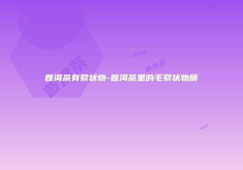 普洱茶有絮状物-普洱茶里的毛絮状物质