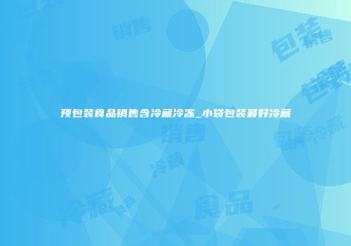 预包装食品销售含冷藏冷冻_小袋包装最好冷藏