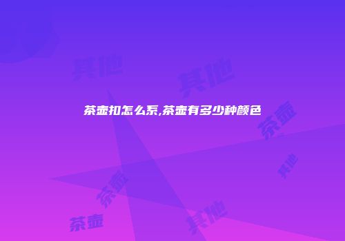 茶壶扣怎么系,茶壶有多少种颜色
