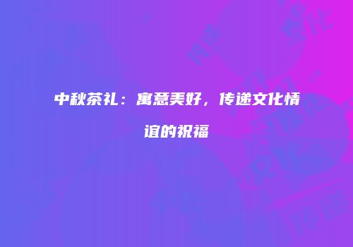 中秋茶礼：寓意美好，传递文化情谊的祝福