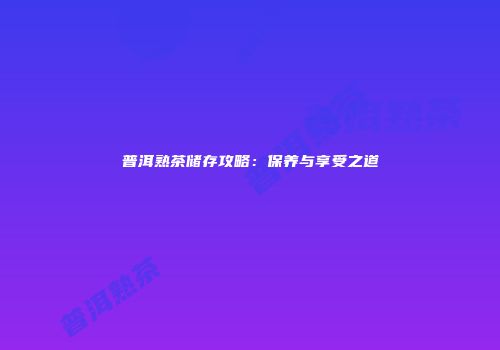 普洱熟茶储存攻略：保养与享受之道