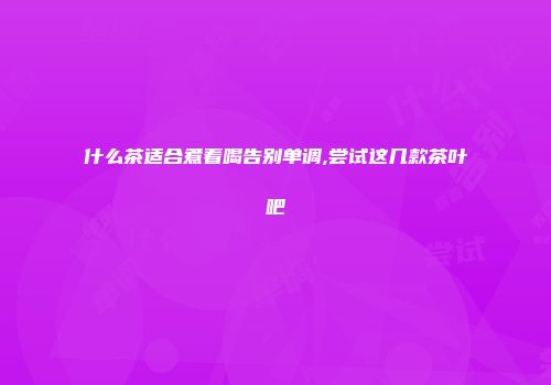 什么茶适合煮着喝告别单调,尝试这几款茶叶吧