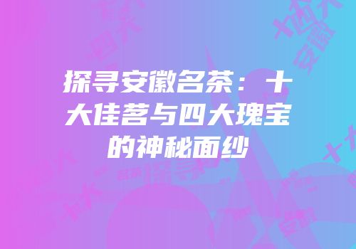 探寻安徽名茶：十大佳茗与四大瑰宝的神秘面纱