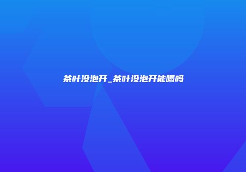 茶叶没泡开_茶叶没泡开能喝吗