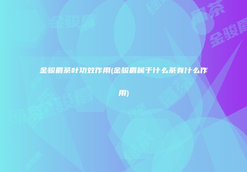 金骏眉茶叶功效作用(金骏眉属于什么茶有什么作用)